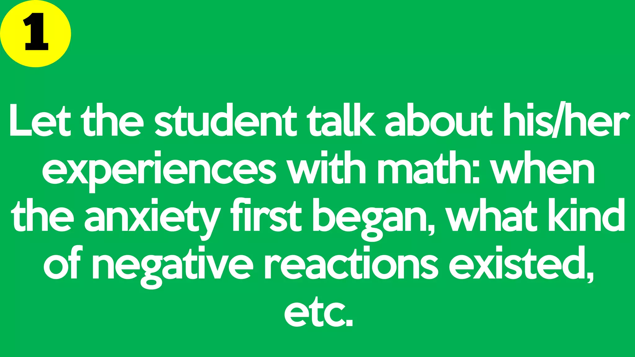 Let the student talk about his/her
experiences with math: when
the anxiety first began, what kind
of negative reactions existed,
etc.
 