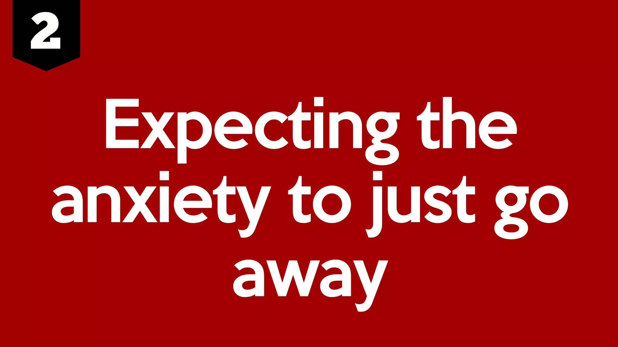 Expecting the
anxiety to just go
away
 