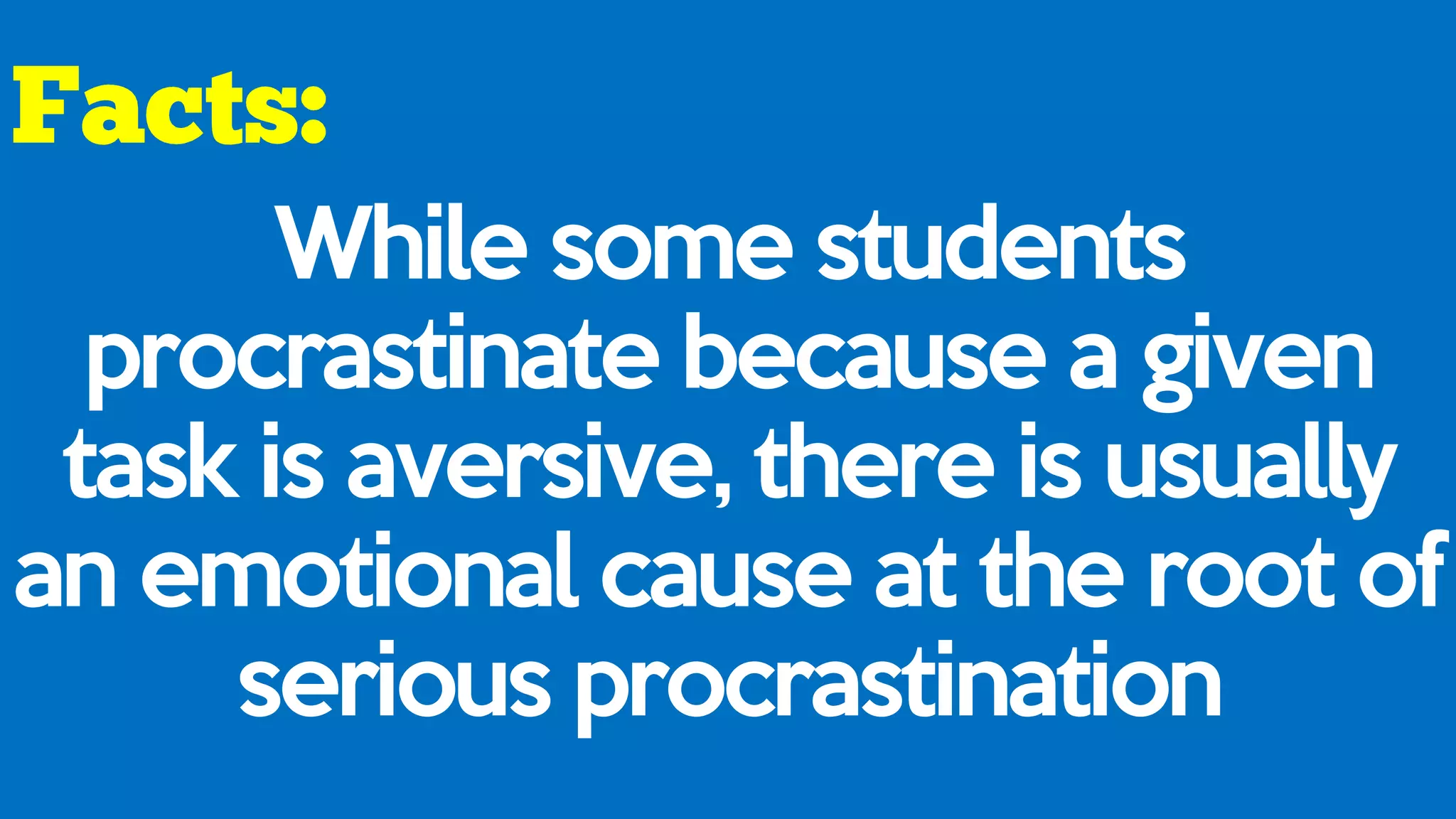 While some students
procrastinate because a given
task is aversive, there is usually
an emotional cause at the root of
serious procrastination
 