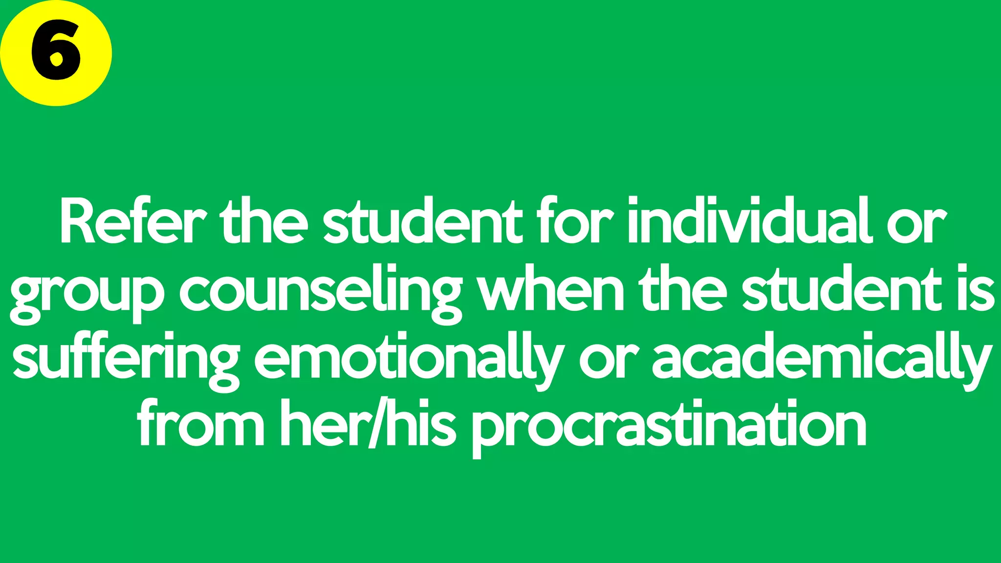 Refer the student for individual or
group counseling when the student is
suffering emotionally or academically
from her/his procrastination
 