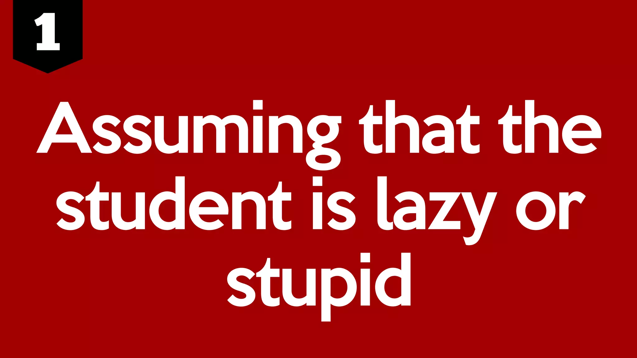Assuming that the
student is lazy or
stupid
 