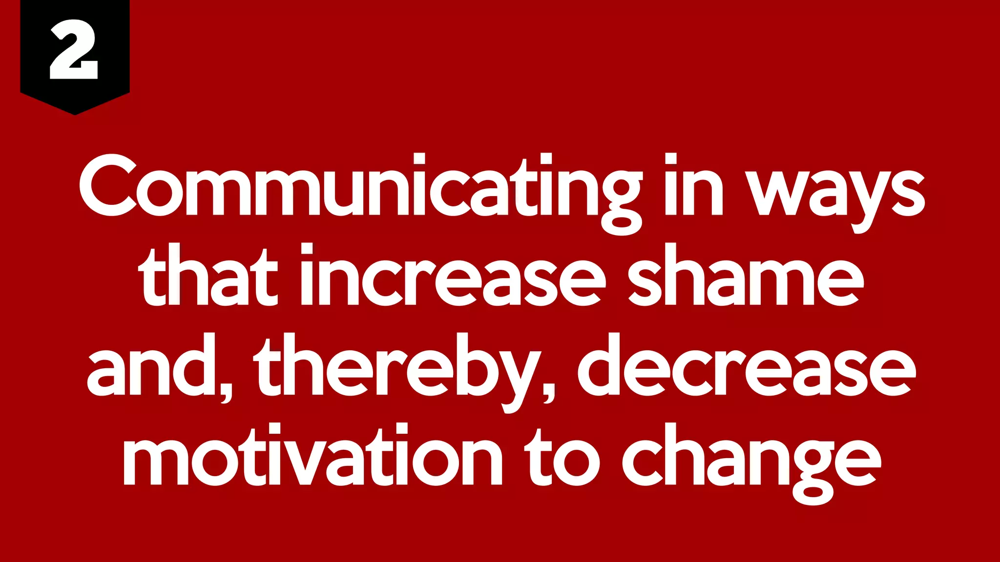 Communicating in ways
that increase shame
and, thereby, decrease
motivation to change
 