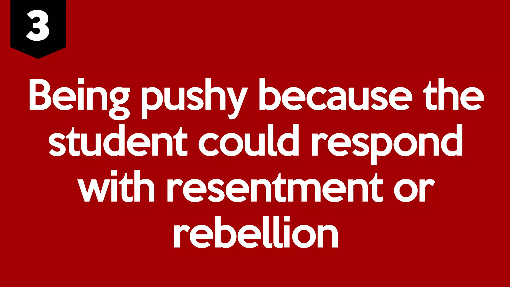 Being pushy because the
student could respond
with resentment or
rebellion
 