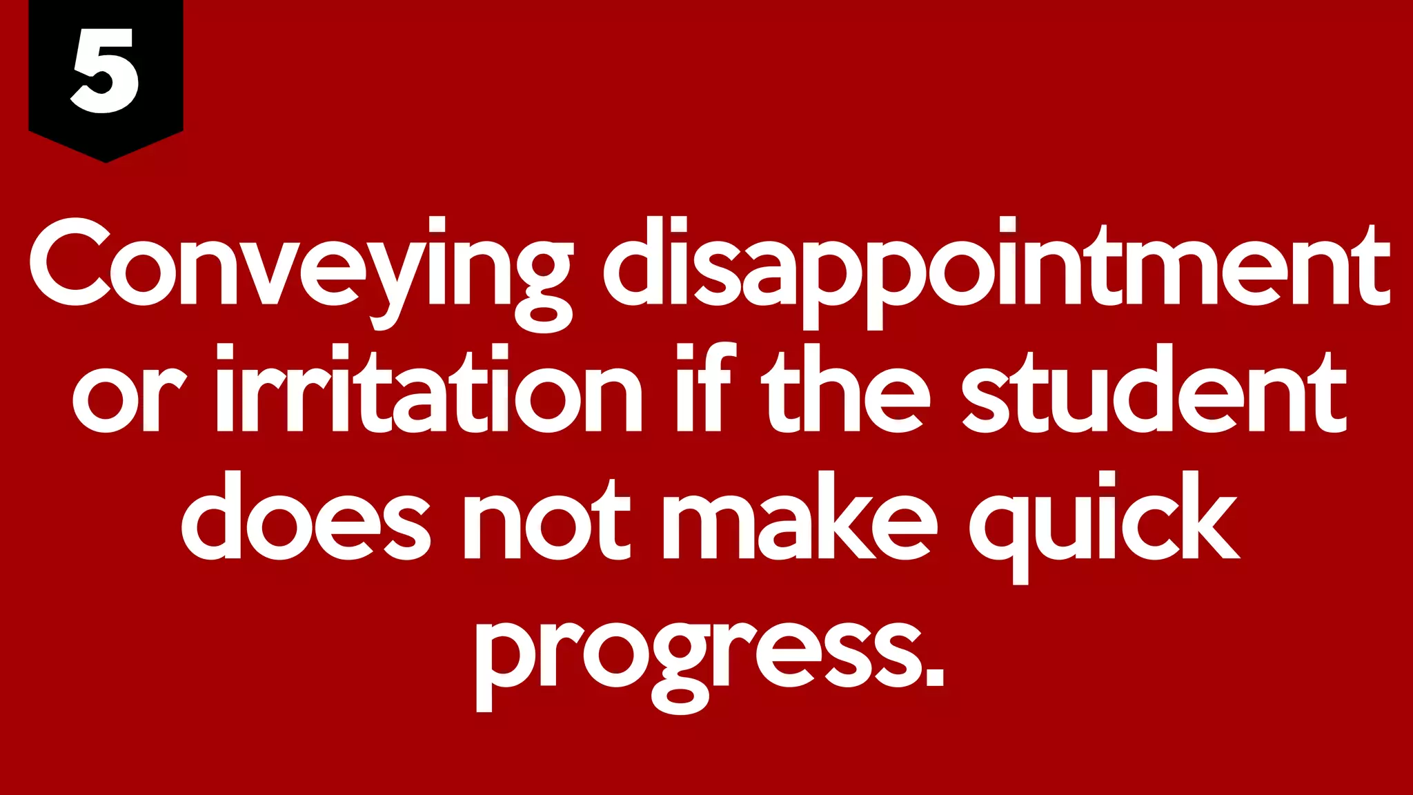 Conveying disappointment
or irritation if the student
does not make quick
progress.
 