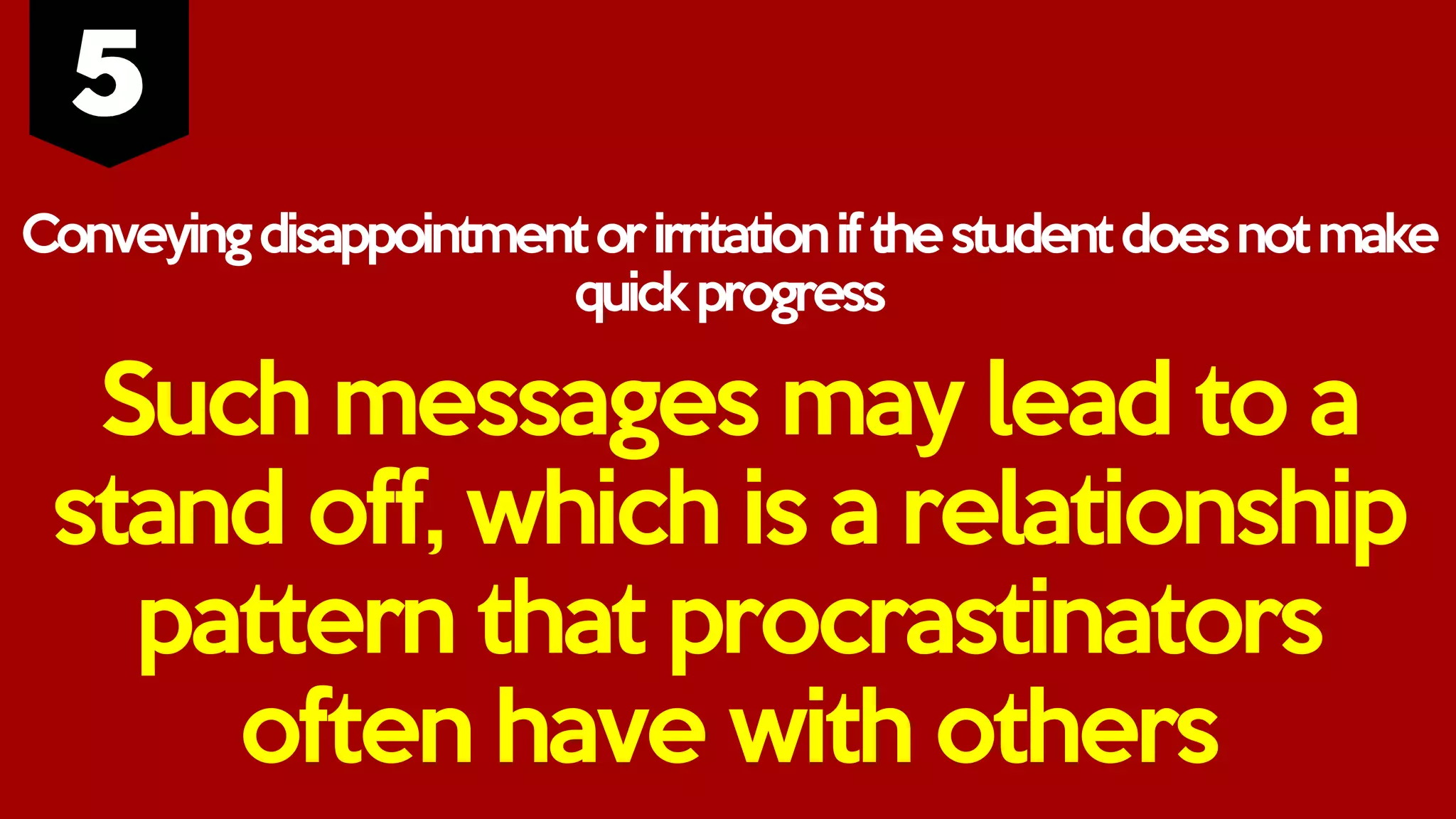 Conveyingdisappointmentorirritationifthestudentdoesnotmake
quickprogress
Such messages may lead to a
stand off, which is a relationship
pattern that procrastinators
often have with others
 