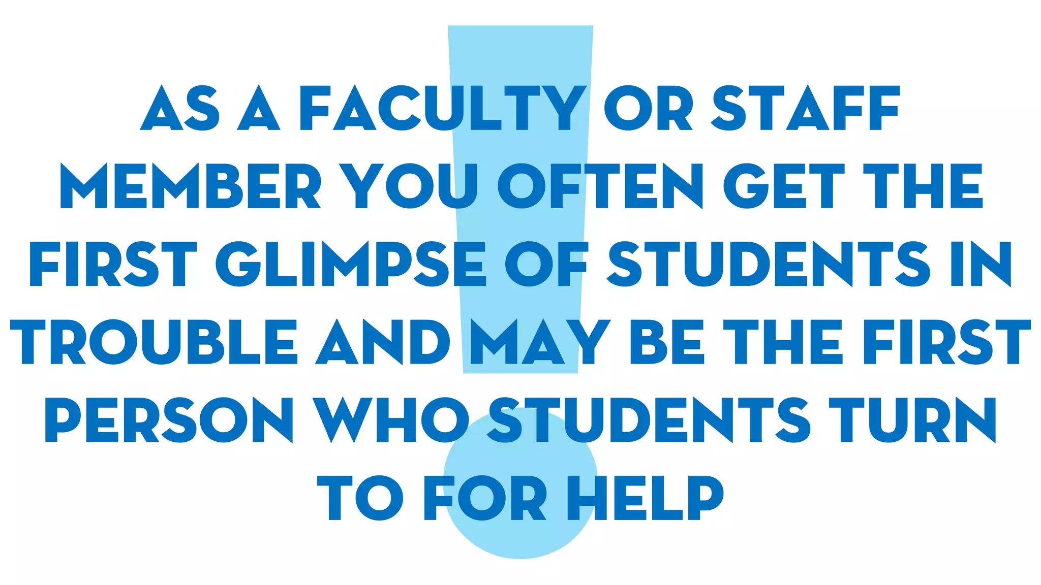 As a faculty or staff
member you often get the
first glimpse of students in
trouble and may be the first
person who students turn
to for help
 