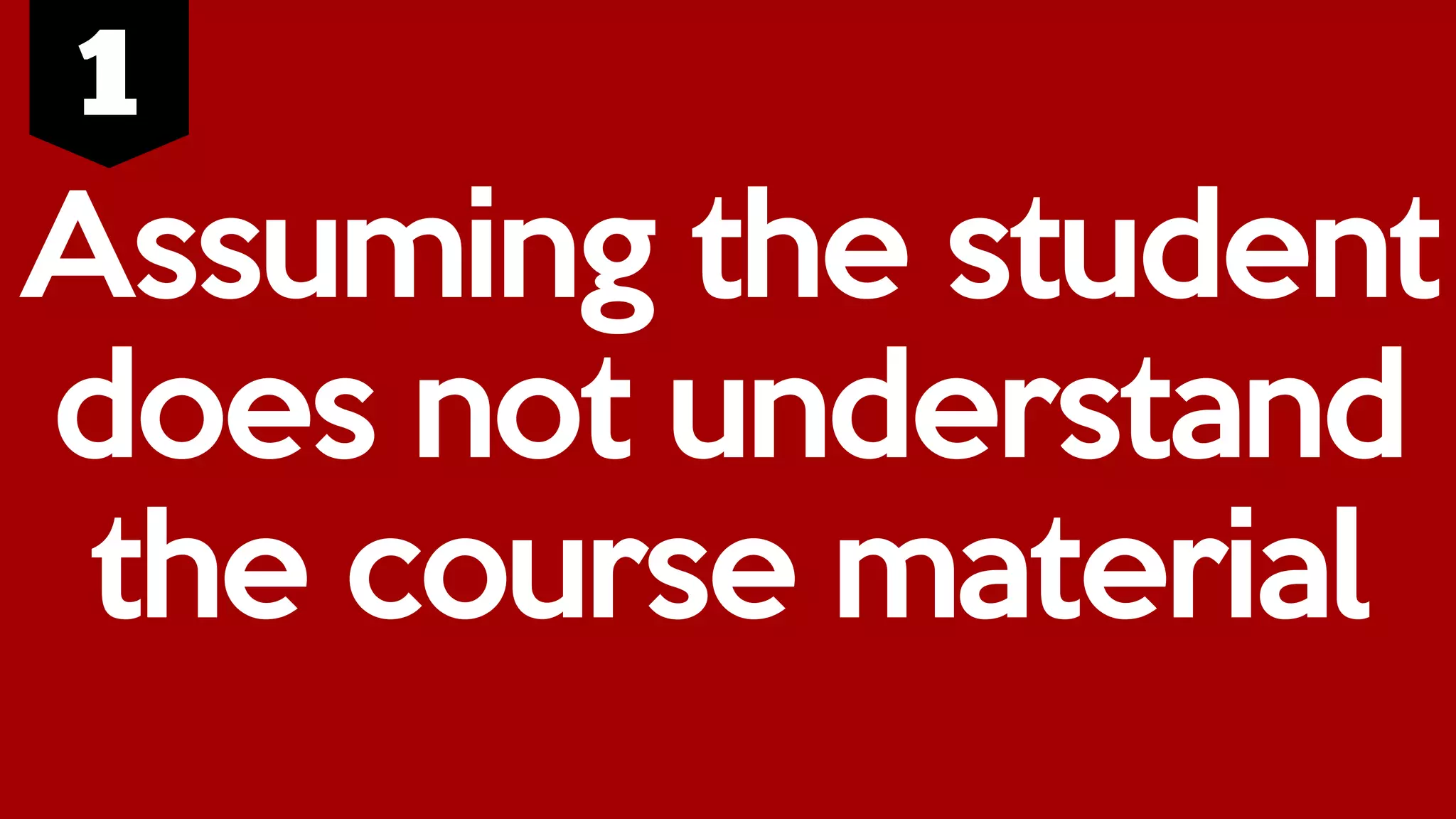 Assuming the student
does not understand
the course material
 