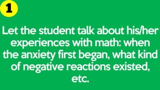 Let the student talk about his/her
experiences with math: when
the anxiety first began, what kind
of negative reactions existed,
etc.
 