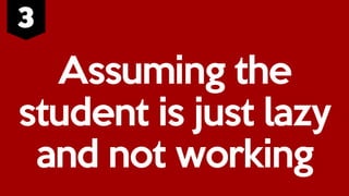 Assuming the
student is just lazy
and not working
 