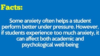 Some anxiety often helps a student
perform better under pressure. However,
if students experience too much anxiety, it
can affect both academic and
psychological well-being
 