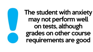 The student with anxiety
may not perform well
on tests, although
grades on other course
requirements are good
 