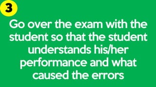 Go over the exam with the
student so that the student
understands his/her
performance and what
caused the errors
 