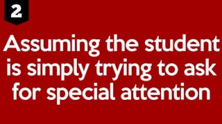 Assuming the student
is simply trying to ask
for special attention
 