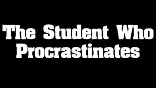 The Student Who
Procrastinates
 