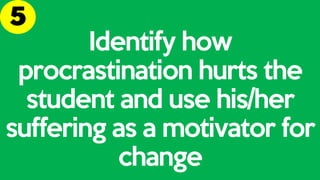 Identify how
procrastination hurts the
student and use his/her
suffering as a motivator for
change
 