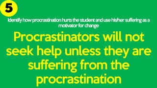 Identifyhowprocrastinationhurtsthestudentandusehis/hersufferingasa
motivatorforchange
Procrastinators will not
seek help unless they are
suffering from the
procrastination
 