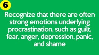 Recognize that there are often
strong emotions underlying
procrastination, such as guilt,
fear, anger, depression, panic,
and shame
 