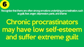 Recognizethatthereareoftenstrongemotionsunderlyingprocrastination,such
asguilt,fear,anger,depression,panic,andshame
Chronic procrastinators
may have low self-esteem
and suffer extreme guilt
 