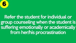 Refer the student for individual or
group counseling when the student is
suffering emotionally or academically
from her/his procrastination
 