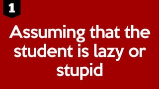 Assuming that the
student is lazy or
stupid
 