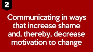 Communicating in ways
that increase shame
and, thereby, decrease
motivation to change
 
