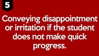Conveying disappointment
or irritation if the student
does not make quick
progress.
 