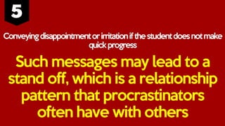 Conveyingdisappointmentorirritationifthestudentdoesnotmake
quickprogress
Such messages may lead to a
stand off, which is a relationship
pattern that procrastinators
often have with others
 