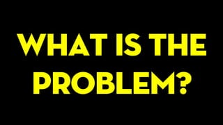 What is the
problem?
 
