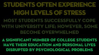 students often experience
highlevels of stress
Most students successfully cope
with university life; however, some
become overwhelmed
A significant number of college students
have their education and personal lives
disrupted by psychological problems
 