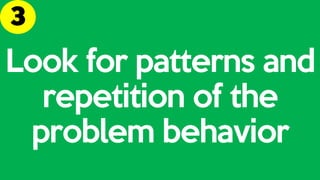 Look for patterns and
repetition of the
problem behavior
 