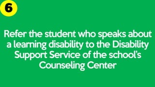Refer the student who speaks about
a learning disability to the Disability
Support Service of the school’s
Counseling Center
 