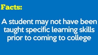 A student may not have been
taught specific learning skills
prior to coming to college
 