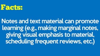 Notes and text material can promote
learning (e.g., making marginal notes,
giving visual emphasis to material,
scheduling frequent reviews, etc.)
 