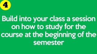 Build into your class a session
on how to study for the
course at the beginning of the
semester
 