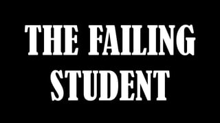 THE FAILING
STUDENT
 