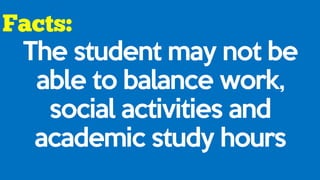 The student may not be
able to balance work,
social activities and
academic study hours
 