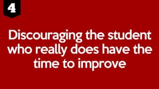 Discouraging the student
who really does have the
time to improve
 