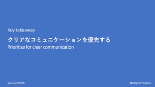 aka.ms/OPS20 #MSIgniteTheTour
Prioritize for clear communication
Key takeaway
クリアなコミュニケーションを優先する
 
