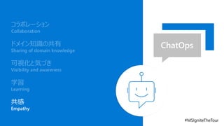 ChatOps
コラボレーション
Collaboration
ドメイン知識の共有
Sharing of domain knowledge
可視化と気づき
Visibility and awareness
学習
Learning
共感
Empathy
 