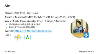 Me
Name: 平林 拓将（ひらりん）
Awards: Microsoft MVP for Microsoft Azure (2019 - 2021)
Work: Asahi Kasei Amidas Corp. Trainer / Architect
• 若手社員向けの研修企画・運営・講師
• 社内システムの企画・開発・運用
Twitter: https://twitter.com/himarin269
Like：
 