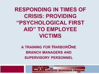 RESPONDING IN TIMES OF
   CRISIS: PROVIDING
“PSYCHOLOGICAL FIRST
  AID” TO EMPLOYEE
        VICTIMS
  A TRAINING FOR   HARBORONE
    BRANCH MANAGERS AND
   SUPERVISORY PERSONNEL
 