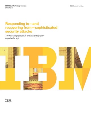 IBM Global Technology Services                         IBM Security Services
                                                   IBM Global Technology Services i

White Paper




Responding to—and
recovering from—sophisticated
security attacks
The four things you can do now to help keep your
organization safe
 