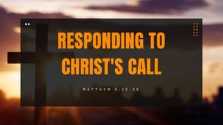 RESPONDING TO
CHRIST'S CALL
M A T T H E W 9 : 3 5 - 3 8
 