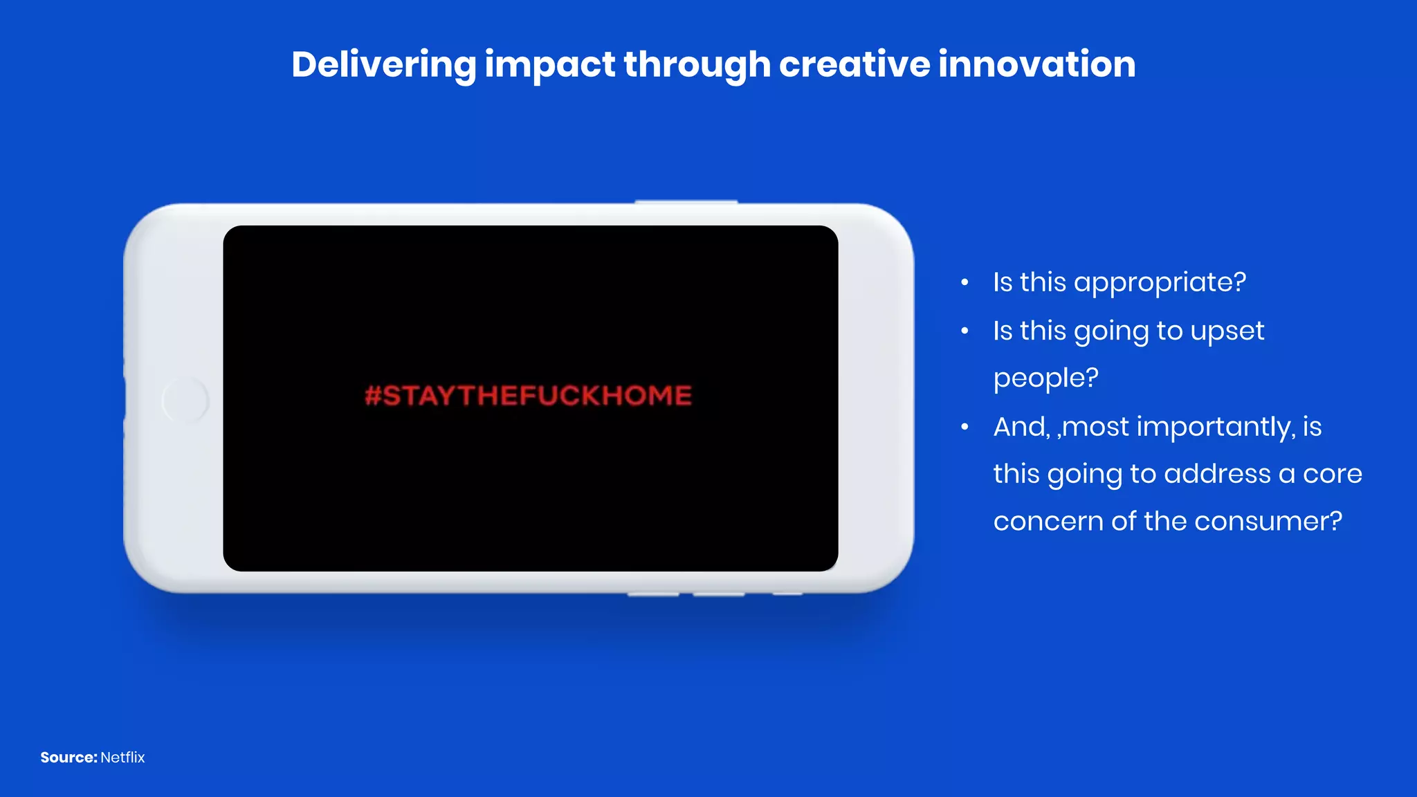 Delivering impact through creative innovation
Source: Netflix
• Is this appropriate?
• Is this going to upset
people?
• And, ,most importantly, is
this going to address a core
concern of the consumer?
 
