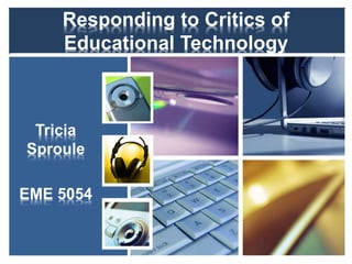 Responding to Critics of
Educational Technology
Tricia
Sproule
EME 5054
 