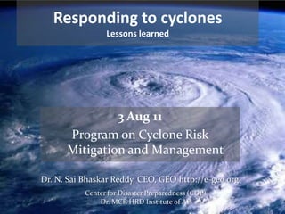 Responding to cyclones  Lessons learned 3 Aug 11 Program on Cyclone Risk Mitigation and Management Dr. N. SaiBhaskar Reddy, CEO, GEO http://e-geo.org Center for Disaster Preparedness (CDP) Dr. MCR HRD Institute of AP 
