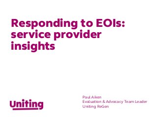 Responding to EOIs:
service provider
insights
Paul Aiken
Evaluation & Advocacy Team Leader
Uniting ReGen
 