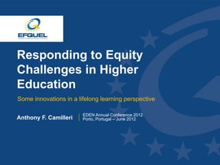 Responding to Equity
 Challenges in Higher
 Education
  Some innovations in a lifelong learning perspective

                          EDEN Annual Conference 2012
 Anthony F. Camilleri     Porto, Portugal – June 2012




www.efquel.org
 