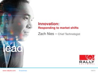 www.rallydev.com @zachnies! ©2014!
Innovation: 
Responding to market shifts"
Zach Nies – Chief Technologist!
 