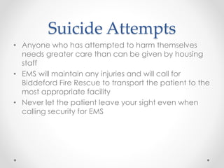 Suicide Attempts
• Anyone who has attempted to harm themselves
needs greater care than can be given by housing
staff
• EMS...